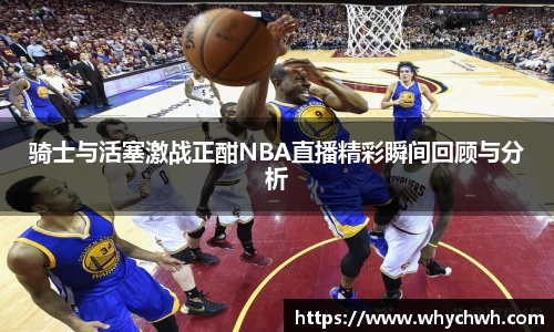 骑士与活塞激战正酣NBA直播精彩瞬间回顾与分析