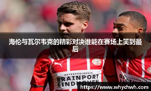 海伦与瓦尔韦克的精彩对决谁能在赛场上笑到最后