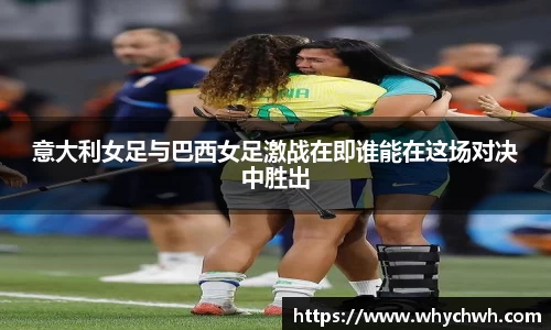意大利女足与巴西女足激战在即谁能在这场对决中胜出
